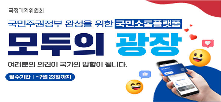 국정기획위원회
국민주권정부 완성을 위한 국민소통플랫폼
모두의 광장
여러분의 의견이 국아의 방향이 됩니다.
접수기간: ~7월 23일까지